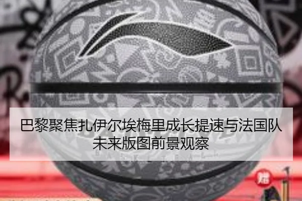 巴黎聚焦扎伊尔埃梅里成长提速与法国队未来版图前景观察
