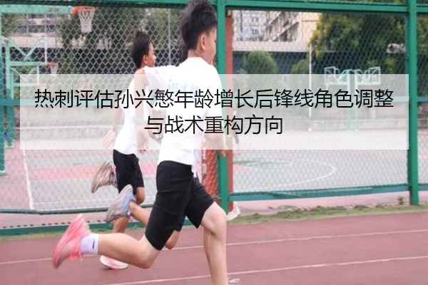热刺评估孙兴慜年龄增长后锋线角色调整与战术重构方向