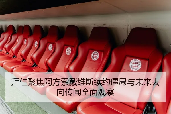 拜仁聚焦阿方索戴维斯续约僵局与未来去向传闻全面观察